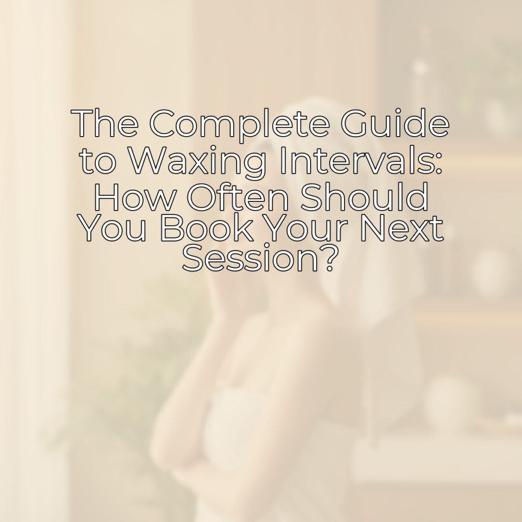 Featured image for The Complete Guide to Waxing Intervals: How Often Should You Book Your Next Session?