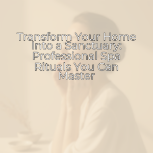 Transform Your Home Into a Sanctuary: Professional Spa Rituals You Can Master